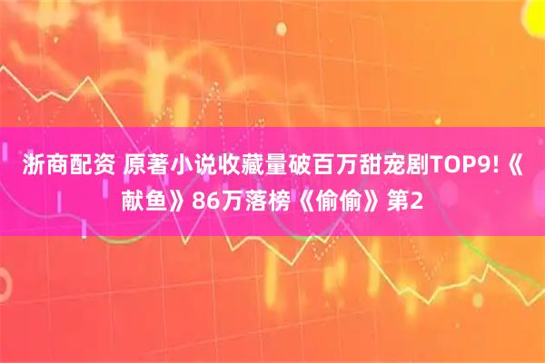 浙商配资 原著小说收藏量破百万甜宠剧TOP9!《献鱼》86万落榜《偷偷》第2