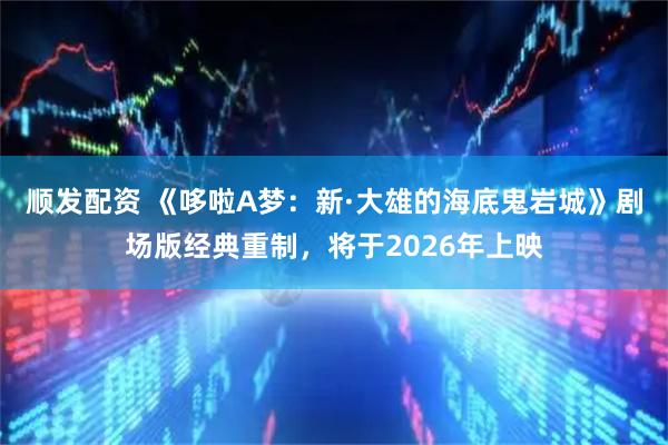 顺发配资 《哆啦A梦：新·大雄的海底鬼岩城》剧场版经典重制，将于2026年上映