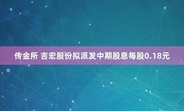 传金所 吉宏股份拟派发中期股息每股0.18元