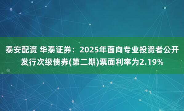 泰安配资 华泰证券：2025年面向专业投资者公开发行次级债券(第二期)票面利率为2.19%