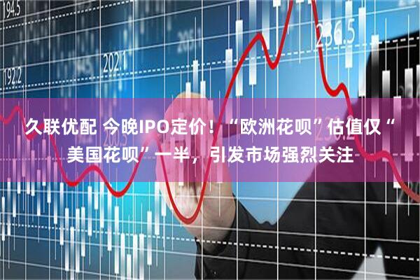 久联优配 今晚IPO定价！“欧洲花呗”估值仅“美国花呗”一半，引发市场强烈关注