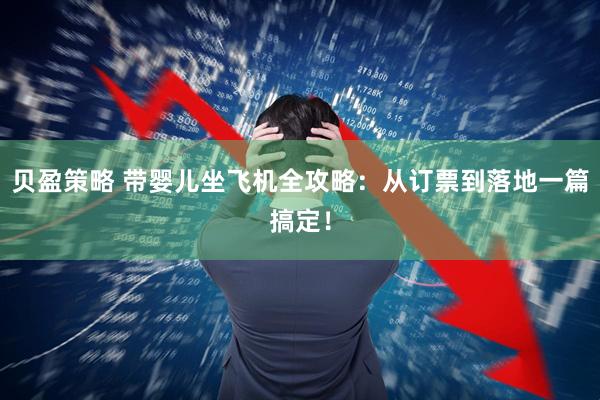 贝盈策略 带婴儿坐飞机全攻略：从订票到落地一篇搞定！