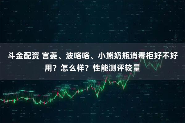 斗金配资 宫菱、波咯咯、小熊奶瓶消毒柜好不好用？怎么样？性能测评较量