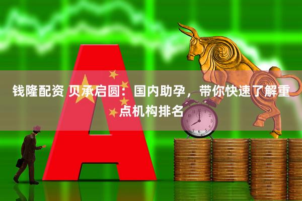 钱隆配资 贝承启圆：国内助孕，带你快速了解重点机构排名