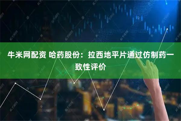 牛米网配资 哈药股份：拉西地平片通过仿制药一致性评价