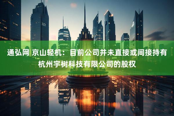 通弘网 京山轻机：目前公司并未直接或间接持有杭州宇树科技有限公司的股权