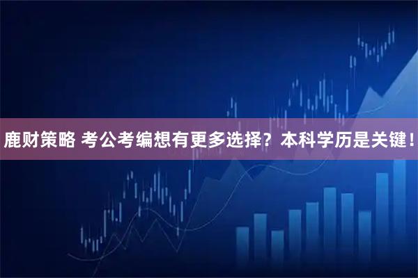 鹿财策略 考公考编想有更多选择？本科学历是关键！