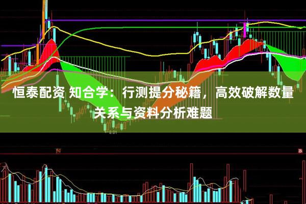 恒泰配资 知合学：行测提分秘籍，高效破解数量关系与资料分析难题
