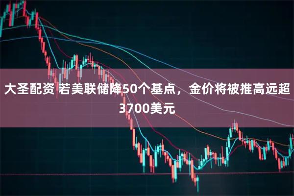 大圣配资 若美联储降50个基点，金价将被推高远超3700美元