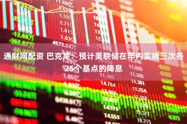 通财网配资 巴克莱：预计美联储在年内实施三次各25个基点的降息