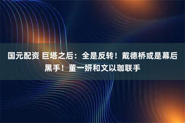 国元配资 巨塔之后：全是反转！戴德桥或是幕后黑手！董一妍和文以珈联手