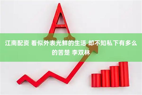 江南配资 看似外表光鲜的生活 却不知私下有多么的苦楚 李双林