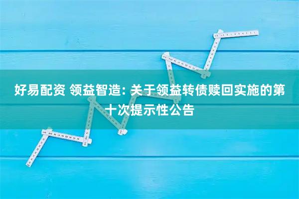 好易配资 领益智造: 关于领益转债赎回实施的第十次提示性公告