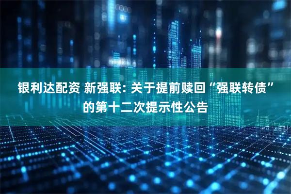 银利达配资 新强联: 关于提前赎回“强联转债”的第十二次提示性公告