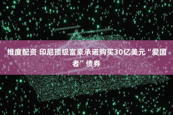 维度配资 印尼顶级富豪承诺购买30亿美元“爱国者”债券
