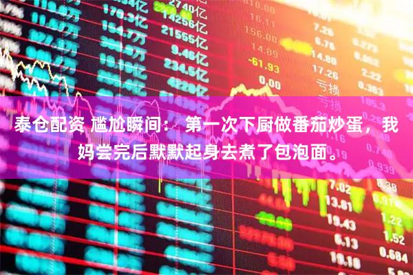 泰仓配资 尴尬瞬间： 第一次下厨做番茄炒蛋，我妈尝完后默默起身去煮了包泡面。
