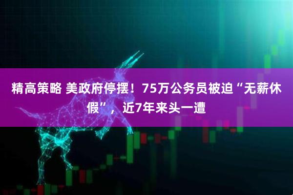 精高策略 美政府停摆！75万公务员被迫“无薪休假”，近7年来头一遭