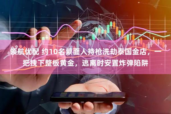 领航优配 约10名蒙面人持枪洗劫泰国金店，一把拽下整板黄金，逃离时安置炸弹陷阱