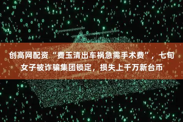 创高网配资 “费玉清出车祸急需手术费”，七旬女子被诈骗集团锁定，损失上千万新台币
