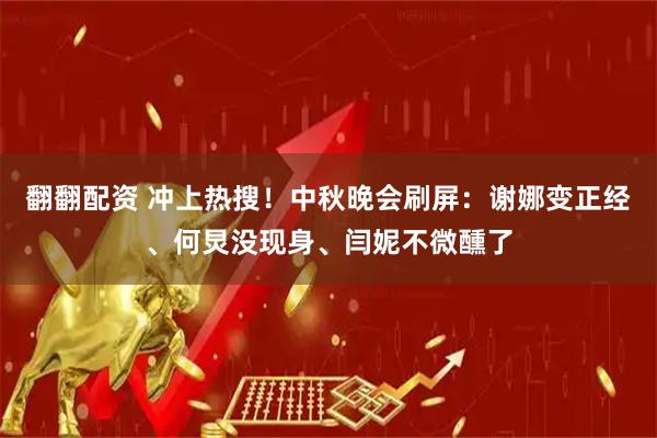 翻翻配资 冲上热搜！中秋晚会刷屏：谢娜变正经、何炅没现身、闫妮不微醺了