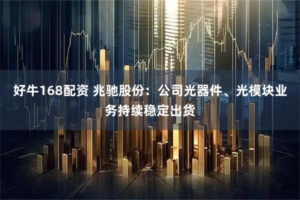 好牛168配资 兆驰股份：公司光器件、光模块业务持续稳定出货