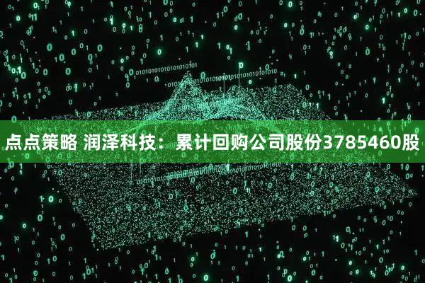 点点策略 润泽科技：累计回购公司股份3785460股