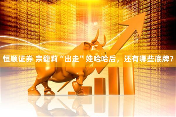 恒顺证券 宗馥莉“出走”娃哈哈后，还有哪些底牌？