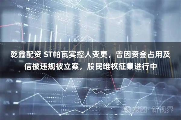 乾鑫配资 ST帕瓦实控人变更，曾因资金占用及信披违规被立案，股民维权征集进行中