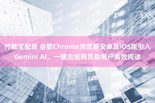 付融宝配资 谷歌Chrome浏览器安卓及iOS版引入Gemini AI，一键总结网页助用户高效阅读