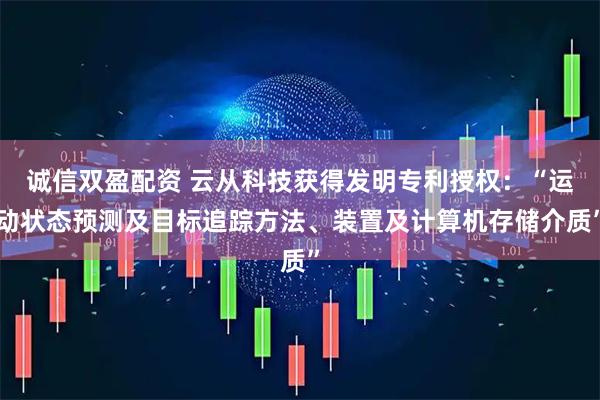 诚信双盈配资 云从科技获得发明专利授权：“运动状态预测及目标追踪方法、装置及计算机存储介质”