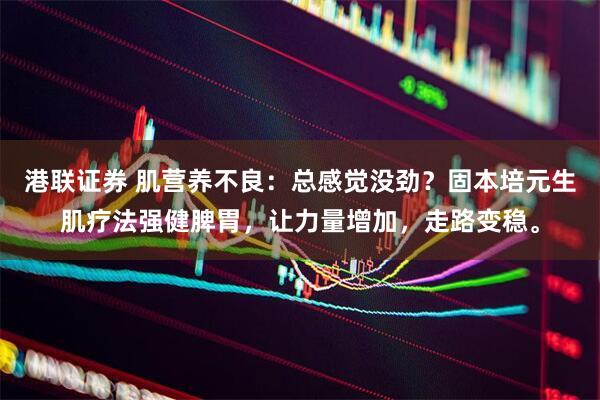 港联证券 肌营养不良：总感觉没劲？固本培元生肌疗法强健脾胃，让力量增加，走路变稳。