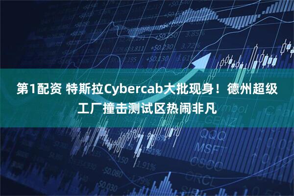 第1配资 特斯拉Cybercab大批现身！德州超级工厂撞击测试区热闹非凡