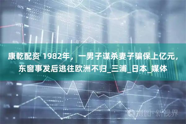 康乾配资 1982年，一男子谋杀妻子骗保上亿元，东窗事发后逃往欧洲不归_三浦_日本_媒体