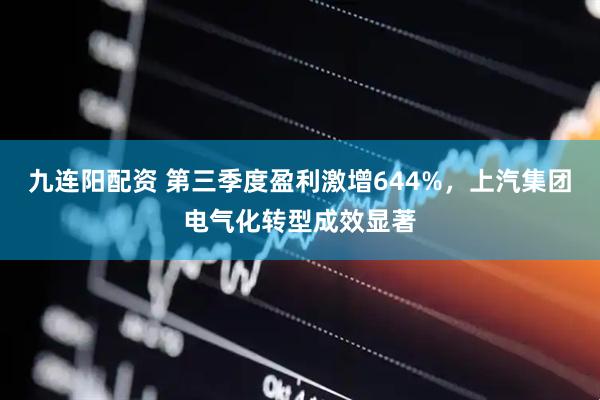 九连阳配资 第三季度盈利激增644%，上汽集团电气化转型成效显著