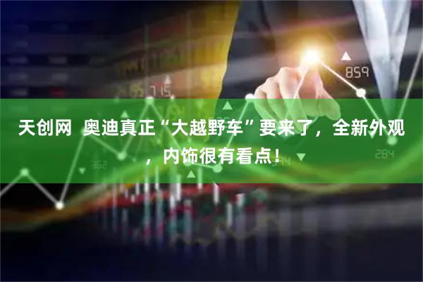 天创网  奥迪真正“大越野车”要来了，全新外观，内饰很有看点！