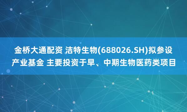 金桥大通配资 洁特生物(688026.SH)拟参设产业基金 主要投资于早、中期生物医药类项目