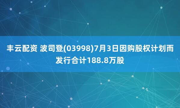 丰云配资 波司登(03998)7月3日因购股权计划而发行合计188.8万股