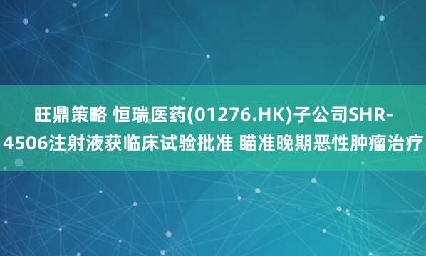 旺鼎策略 恒瑞医药(01276.HK)子公司SHR-4506注射液获临床试验批准 瞄准晚期恶性肿瘤治疗