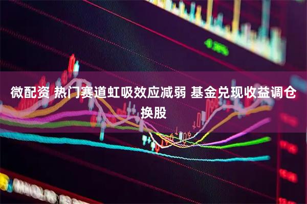 微配资 热门赛道虹吸效应减弱 基金兑现收益调仓换股