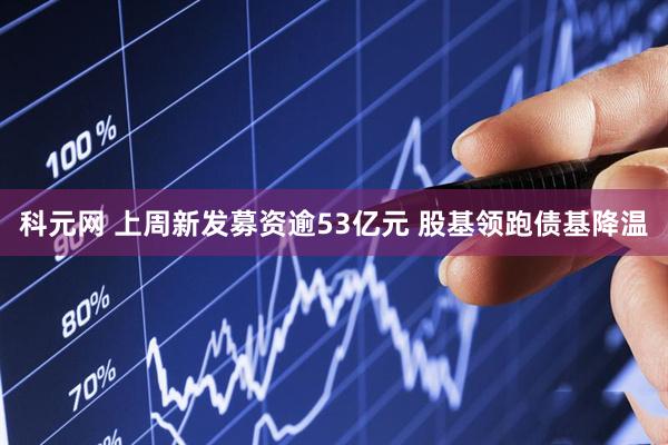 科元网 上周新发募资逾53亿元 股基领跑债基降温