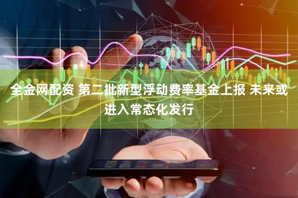 全金网配资 第二批新型浮动费率基金上报 未来或进入常态化发行