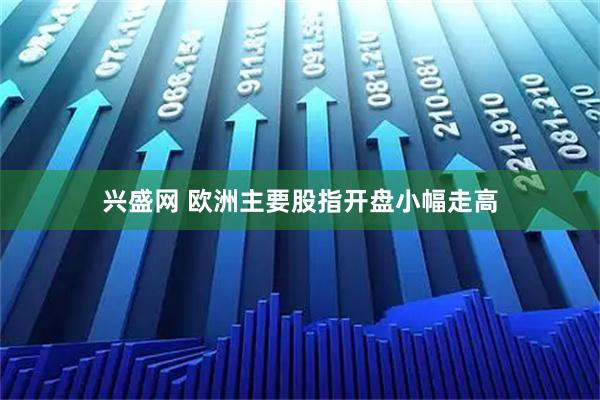 兴盛网 欧洲主要股指开盘小幅走高