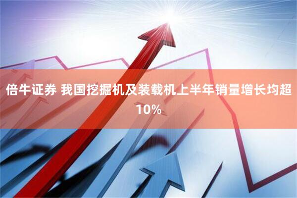倍牛证券 我国挖掘机及装载机上半年销量增长均超10%