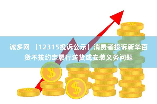 诚多网 【12315投诉公示】消费者投诉新华百货不按约定履行送货或安装义务问题