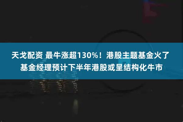 天戈配资 最牛涨超130%！港股主题基金火了 基金经理预计下半年港股或呈结构化牛市