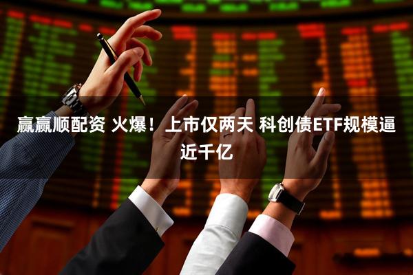 赢赢顺配资 火爆！上市仅两天 科创债ETF规模逼近千亿
