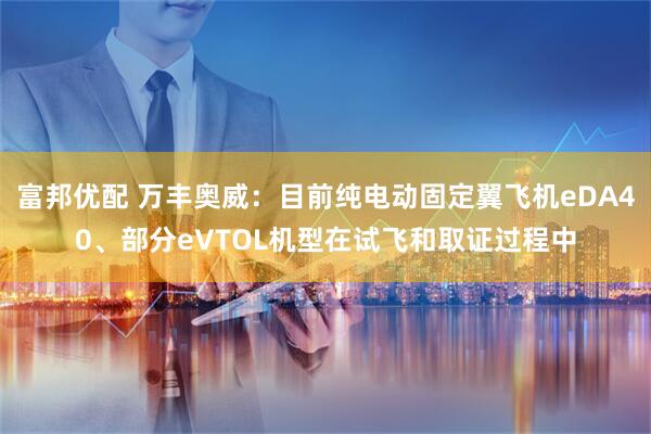 富邦优配 万丰奥威：目前纯电动固定翼飞机eDA40、部分eVTOL机型在试飞和取证过程中