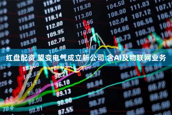 红盘配资 望变电气成立新公司 含AI及物联网业务