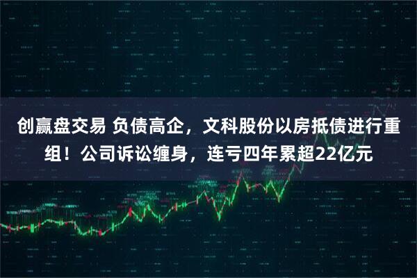 创赢盘交易 负债高企，文科股份以房抵债进行重组！公司诉讼缠身，连亏四年累超22亿元