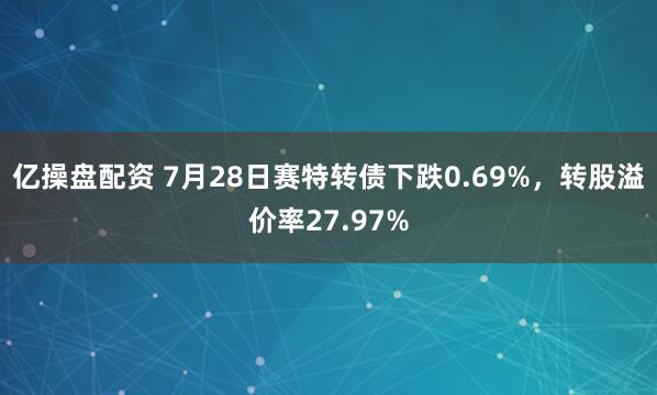 亿操盘配资 7月28日赛特转债下跌0.69%，转股溢价率27.97%